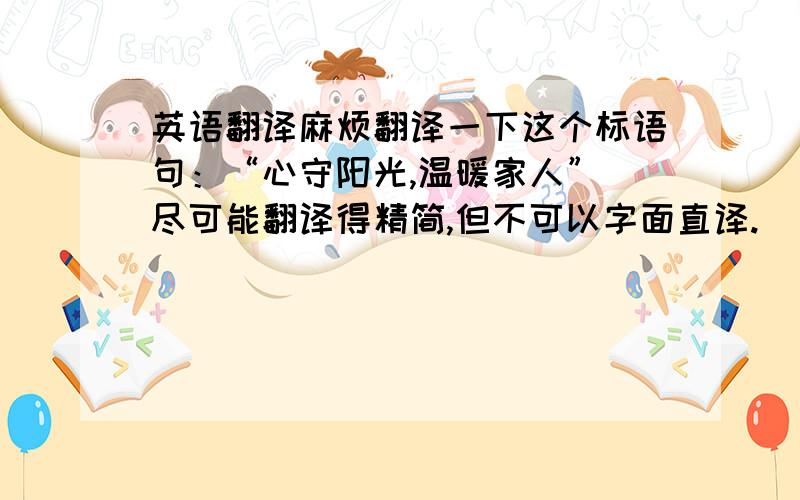 英语翻译麻烦翻译一下这个标语句：“心守阳光,温暖家人” 尽可能翻译得精简,但不可以字面直译.