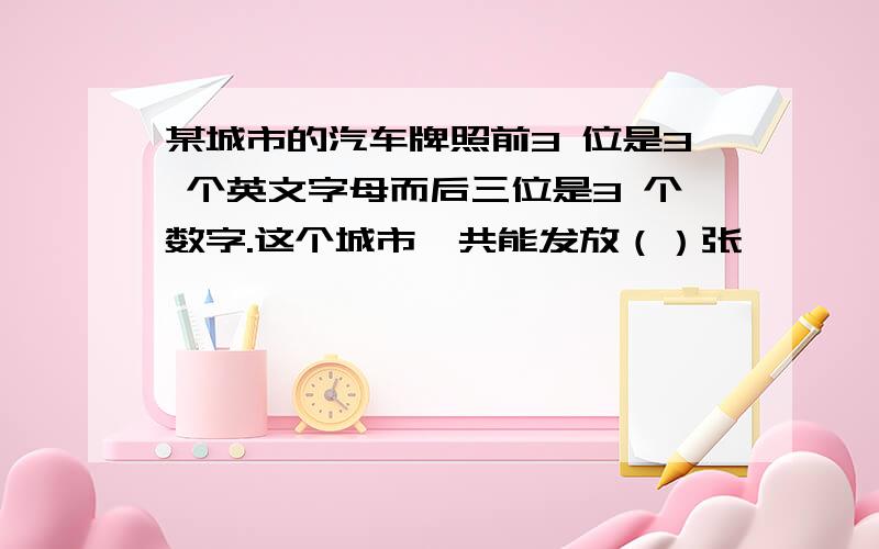 某城市的汽车牌照前3 位是3 个英文字母而后三位是3 个数字.这个城市一共能发放（）张