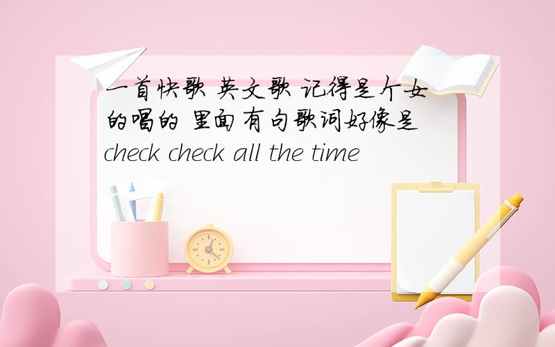 一首快歌 英文歌 记得是个女的唱的 里面有句歌词好像是 check check all the time