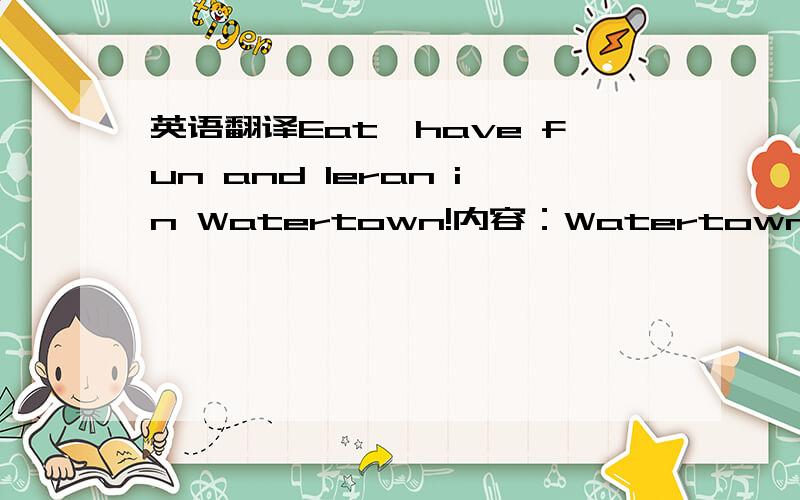 英语翻译Eat,have fun and leran in Watertown!内容：Watertown is a great ……