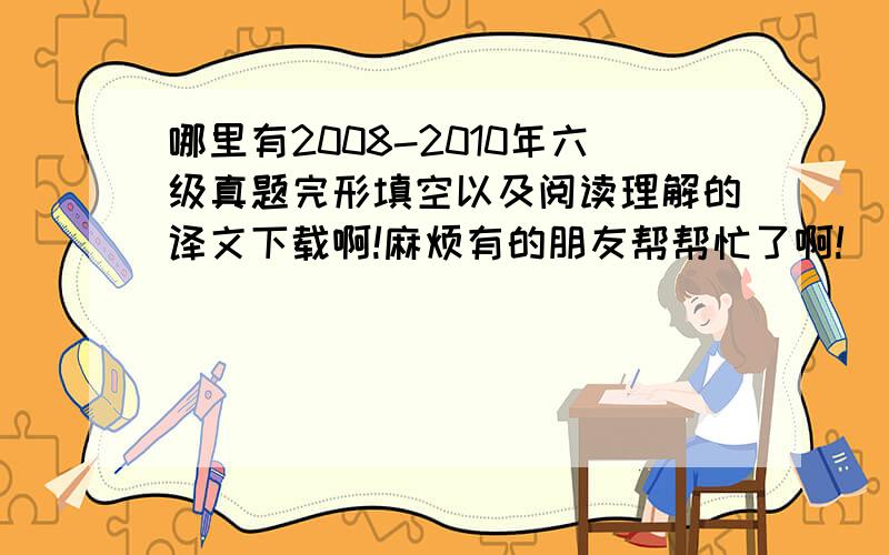 哪里有2008-2010年六级真题完形填空以及阅读理解的译文下载啊!麻烦有的朋友帮帮忙了啊!