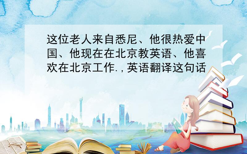 这位老人来自悉尼、他很热爱中国、他现在在北京教英语、他喜欢在北京工作.,英语翻译这句话