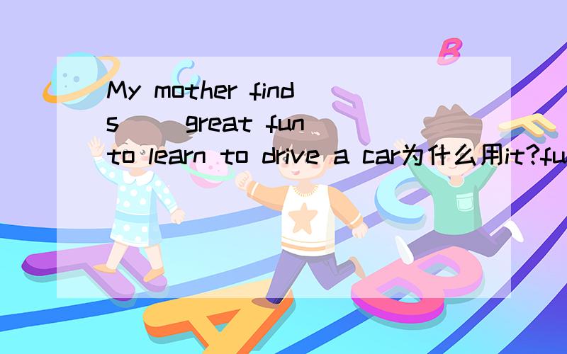 My mother finds( )great fun to learn to drive a car为什么用it?fun不是名词吗?