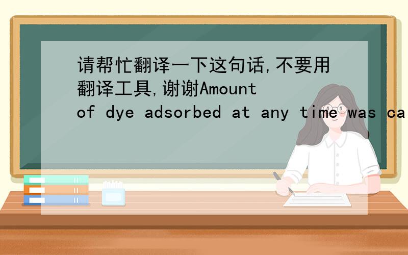 请帮忙翻译一下这句话,不要用翻译工具,谢谢Amount of dye adsorbed at any time was calculated from the concentration changes during adsorption process as follows Eq. (2).