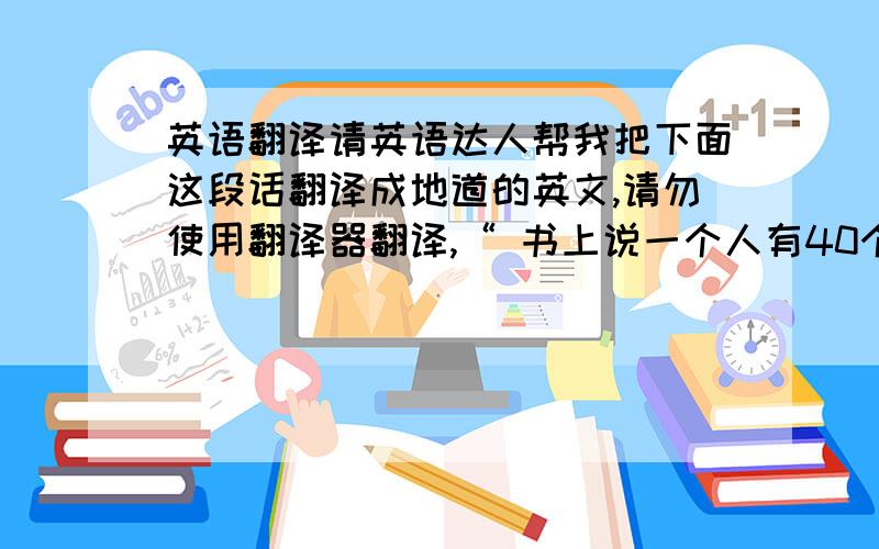 英语翻译请英语达人帮我把下面这段话翻译成地道的英文,请勿使用翻译器翻译,“ 书上说一个人有40个朋友才是幸福的,当我们怀有梦想勇敢跋涉在人生道路上,伙伴就成为必不可少的一部分,