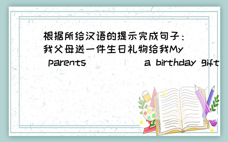 根据所给汉语的提示完成句子：我父母送一件生日礼物给我My parents _____a birthday gift _____me.