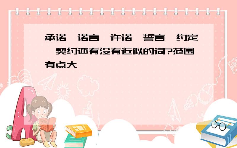 承诺,诺言、许诺、誓言,约定,契约还有没有近似的词?范围有点大