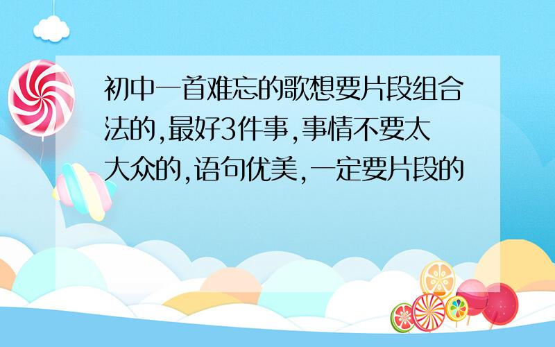 初中一首难忘的歌想要片段组合法的,最好3件事,事情不要太大众的,语句优美,一定要片段的