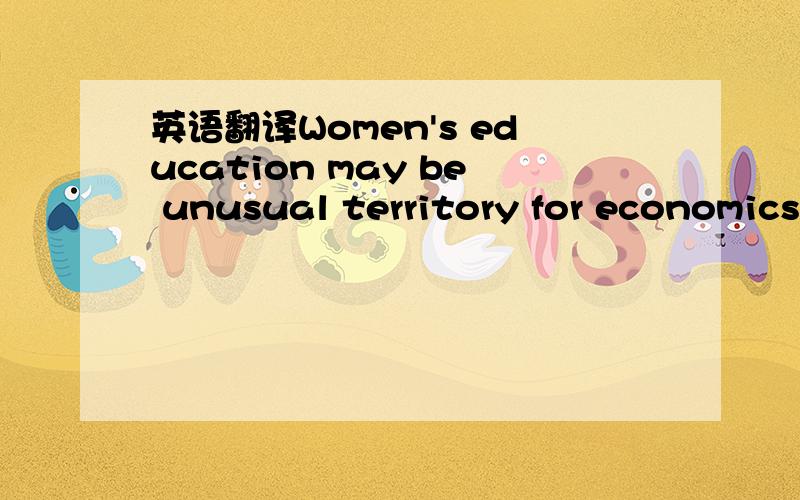 英语翻译Women's education may be unusual territory for economicsts,but increasing women's contribution to development is actually as much an economic as a social issure.And economics,with its emphasis on incentives(激励刺激）,provides guidep