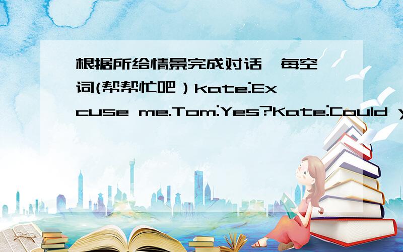 根据所给情景完成对话,每空一词(帮帮忙吧）kate:Excuse me.Tom:Yes?Kate:Could you tell me 什么 the hospital is?Tom:I Can't understand you.Would you say it 什么,please?Kate:I'd like to 什么 which is the 什么 to the hospital .Tom