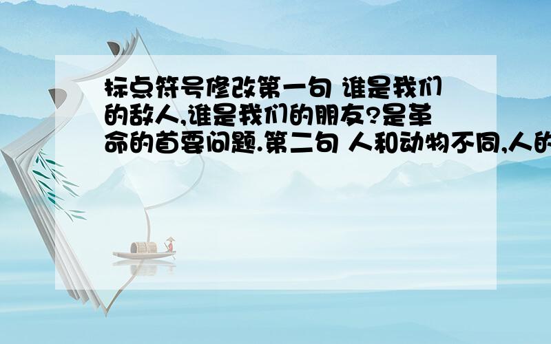 标点符号修改第一句 谁是我们的敌人,谁是我们的朋友?是革命的首要问题.第二句 人和动物不同,人的注意具有随意性质.即,可以通过语言来调节注意.这2句子标点有误 请修改