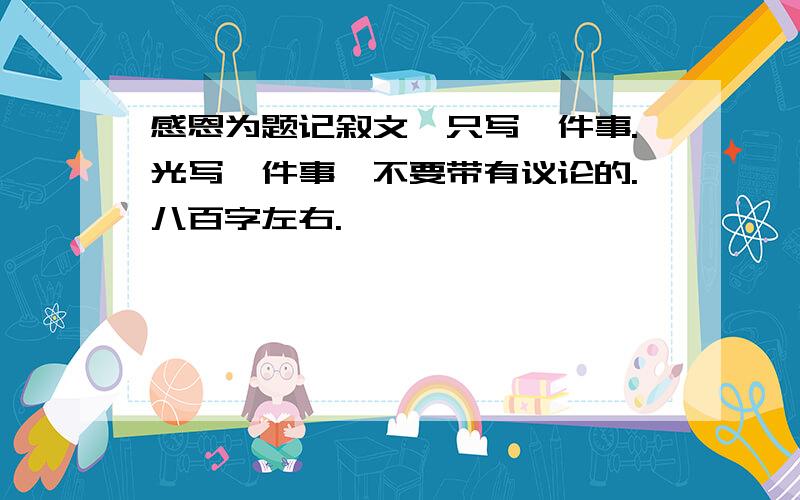 感恩为题记叙文,只写一件事.光写一件事,不要带有议论的.八百字左右.