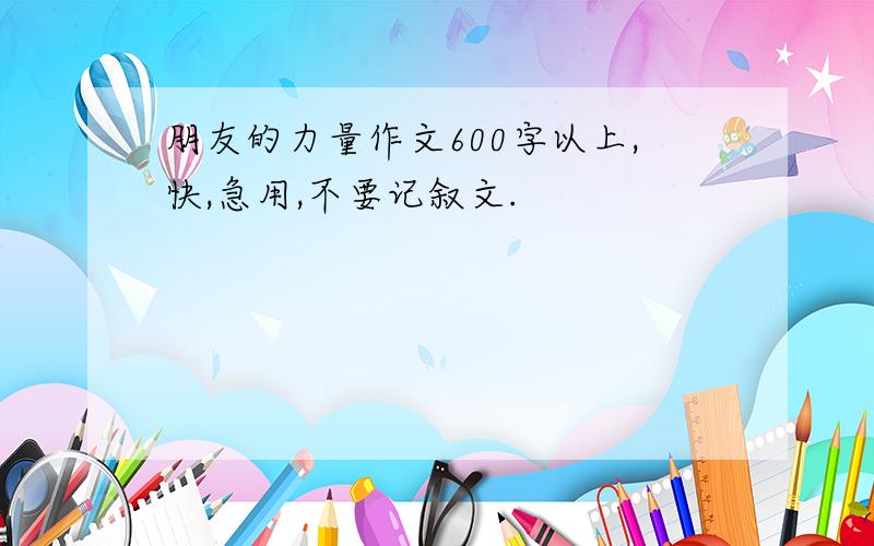 朋友的力量作文600字以上,快,急用,不要记叙文.