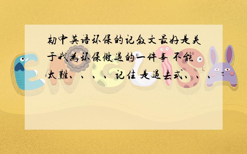 初中英语环保的记叙文最好是关于我为环保做过的一件事 不能太难、、、、记住 是过去式、、、