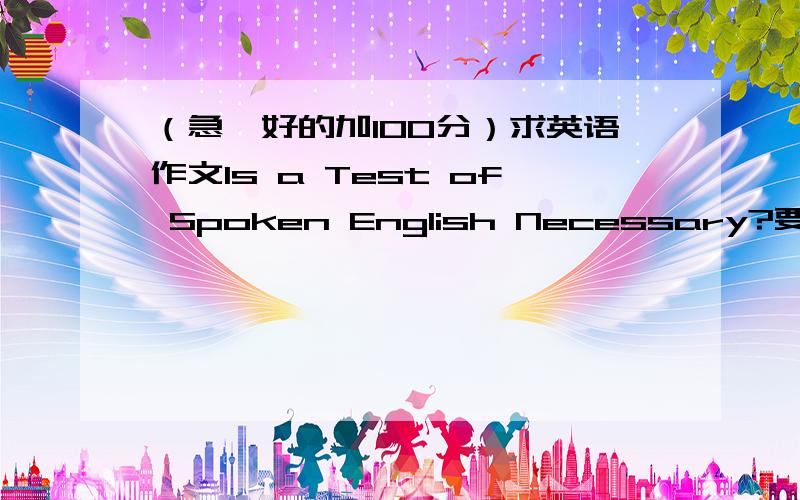 （急,好的加100分）求英语作文Is a Test of Spoken English Necessary?要求1,很多人认为有必要举行英语口试,理由是…2也有人持不同意见,理由是…3我的看法和打算