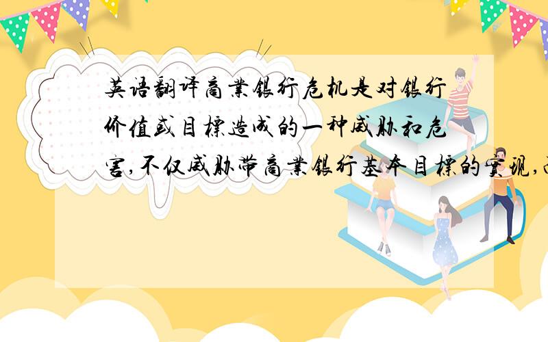 英语翻译商业银行危机是对银行价值或目标造成的一种威胁和危害,不仅威胁带商业银行基本目标的实现,而且会造成商业银行组织体系紊乱,给商业银行带来经济、财产上的巨大损失.进一步地