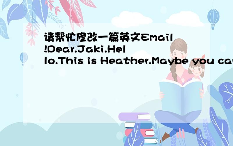 请帮忙修改一篇英文Email!Dear.Jaki.Hello.This is Heather.Maybe you can't remember me.So...I will introduce myself first~I'm Heather.From Class 99.My English is not very good ,also not bad(I think).Love basketball ,but no 【Clutch the Bear】