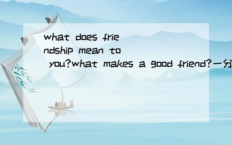 what does friendship mean to you?what makes a good friend?一分钟的英语演讲,请各位朋友们帮下忙!给我个英文的答案,