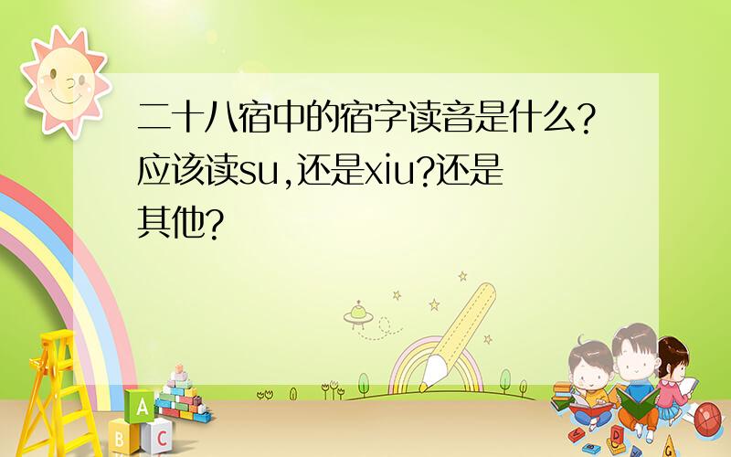 二十八宿中的宿字读音是什么?应该读su,还是xiu?还是其他?