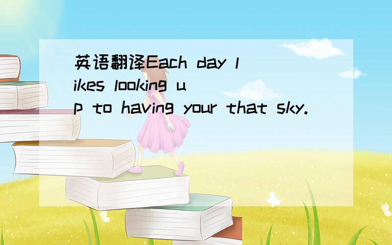 英语翻译Each day likes looking up to having your that sky.