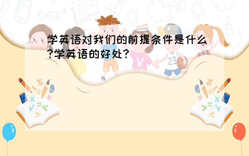 学英语对我们的前提条件是什么?学英语的好处?