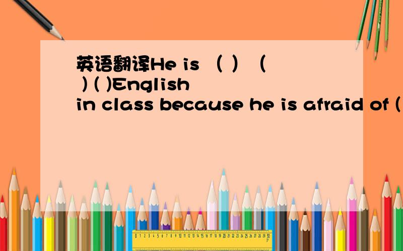 英语翻译He is （ ）（ ) ( )English in class because he is afraid of ( ) ( ) in grammar.