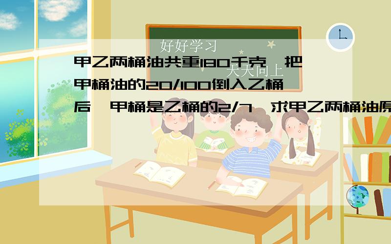 甲乙两桶油共重180千克,把甲桶油的20/100倒入乙桶后,甲桶是乙桶的2/7,求甲乙两桶油原来各有多少千克油?用方程