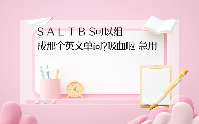 S A L T B S可以组成那个英文单词?吸血啦 急用