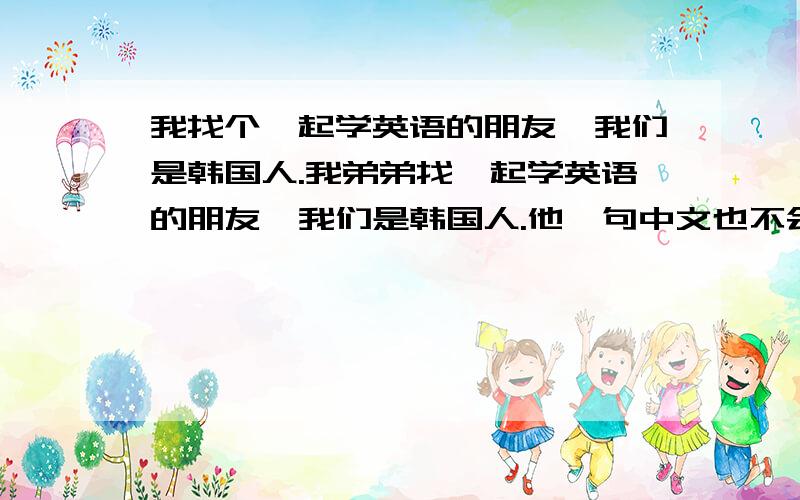 我找个一起学英语的朋友,我们是韩国人.我弟弟找一起学英语的朋友,我们是韩国人.他一句中文也不会,也英语也不太好.呵呵呵顺便我的：1246181055