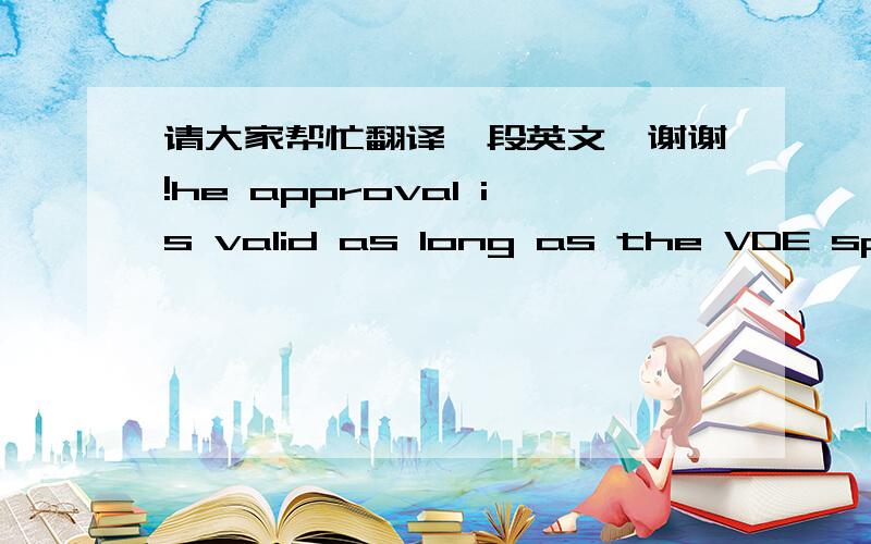 请大家帮忙翻译一段英文,谢谢!he approval is valid as long as the VDE specifications are in force, on which the certification is based on, unless it is withdrawn according to other provisions of the testing and certification procedure(PM 1