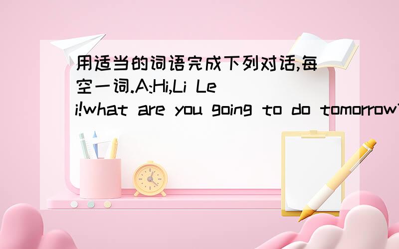 用适当的词语完成下列对话,每空一词.A:Hi,Li Lei!what are you going to do tomorrow?B:Nothing much.Why?A:Shall we go to see animals?B:Good 空格 When shall we meet?A:Let's空格at8:30 tomorrow morning.B:Where shall we meet?A:At the zoo g