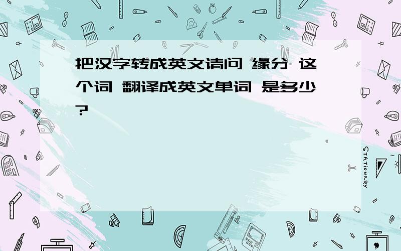 把汉字转成英文请问 缘分 这个词 翻译成英文单词 是多少?