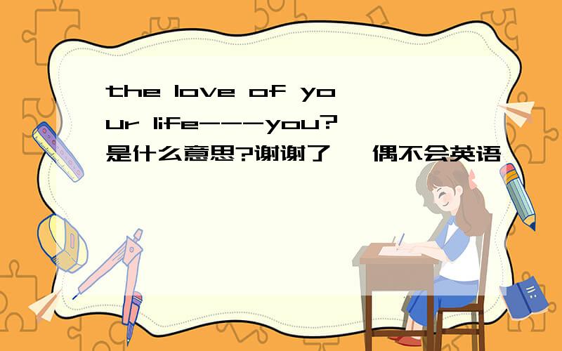 the love of your life---you?是什么意思?谢谢了   偶不会英语