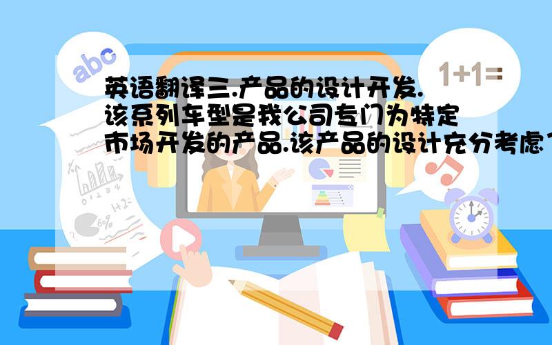 英语翻译三.产品的设计开发.该系列车型是我公司专门为特定市场开发的产品.该产品的设计充分考虑了石材市场专用产品载重量大、作业通道窄、路面及环境恶劣等特殊因素.●采用双空滤高