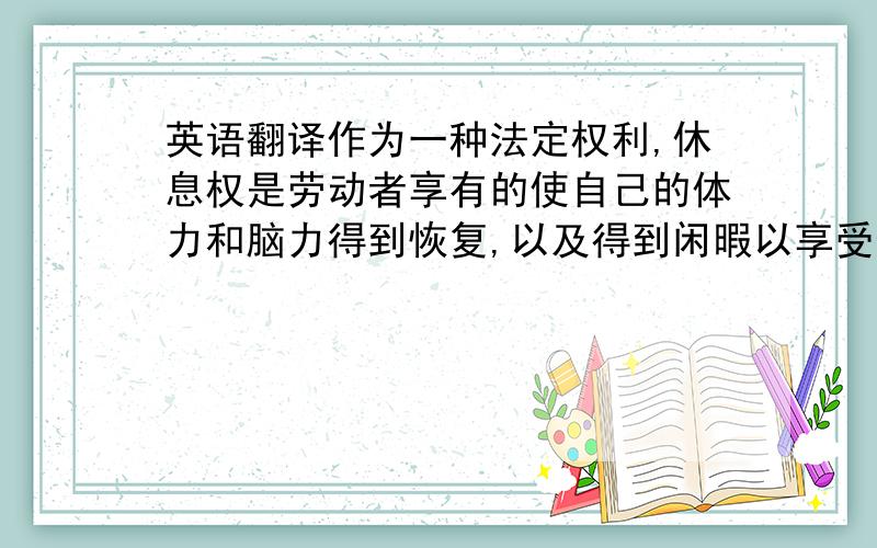 英语翻译作为一种法定权利,休息权是劳动者享有的使自己的体力和脑力得到恢复,以及得到闲暇以享受生活和获得充实与发展且不受非法干涉和骚扰的权利.仍而这样一项法定权利却常常在现