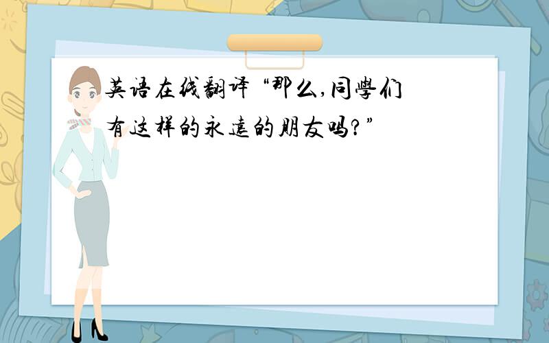 英语在线翻译 “那么,同学们有这样的永远的朋友吗?”