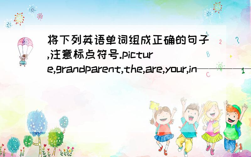 将下列英语单词组成正确的句子,注意标点符号.picture,grandparent,the,are,your,in————————————————————?