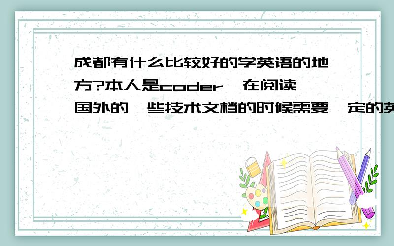 成都有什么比较好的学英语的地方?本人是coder,在阅读国外的一些技术文档的时候需要一定的英语能力.本人英语基础并不好.请大家推荐一个成都学英语比较好的地方,最重要的是能看懂英文文