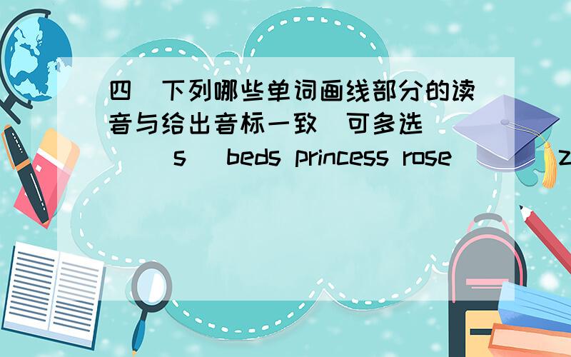 四．下列哪些单词画线部分的读音与给出音标一致（可多选）（ ）[s] beds princess rose （ ）[z] watches vase signet（ ）[f] telephone forest of （ ）[p] photo peach pretty