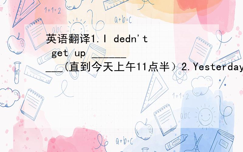 英语翻译1.I dedn't get up _________(直到今天上午11点半）2.Yesterday,he____________(偶然发现了一把旧的小提琴）3.My dad——————————(从前是农夫) and so did my grandfather.4.Did you_________________（曾