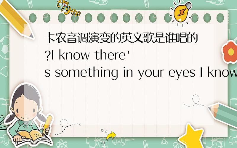 卡农音调演变的英文歌是谁唱的?I know there's something in your eyes I know there's something in your smile makes me feel like loosing all my thoughts tonight Baby!Everyday I read between the lines every night I'm searching for your signs