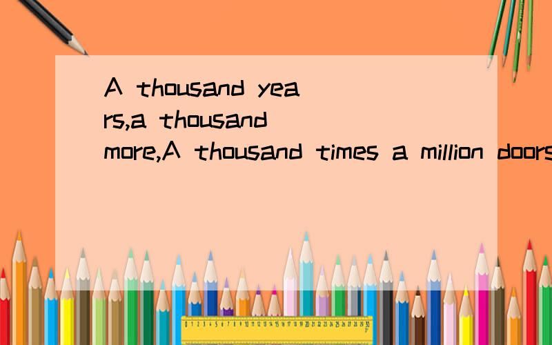 A thousand years,a thousand more,A thousand times a million doors to eternityI may have lived a thousand lives,a thousand timesAn endless turning stairway climbsTo a tower of soulsIf it takes another thousand years,athousand wars,The tower rise to nu