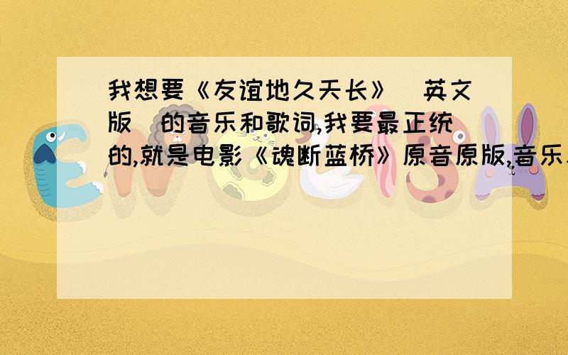 我想要《友谊地久天长》（英文版）的音乐和歌词,我要最正统的,就是电影《魂断蓝桥》原音原版,音乐和歌词,谁有?谁能找得到?我不要翻唱的——可以发过去.