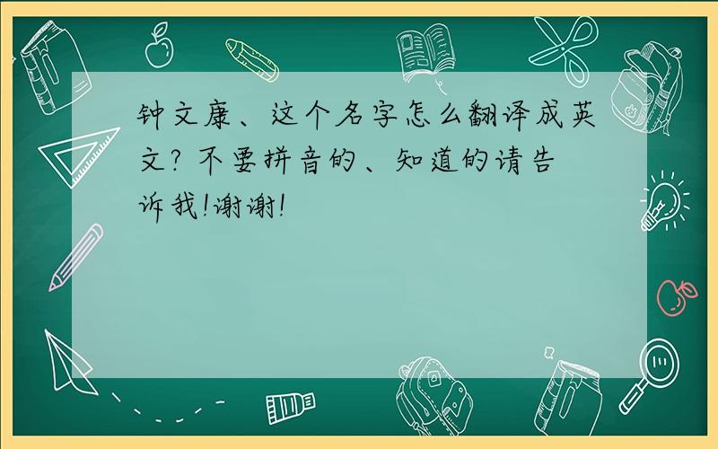 钟文康、这个名字怎么翻译成英文? 不要拼音的、知道的请告诉我!谢谢!