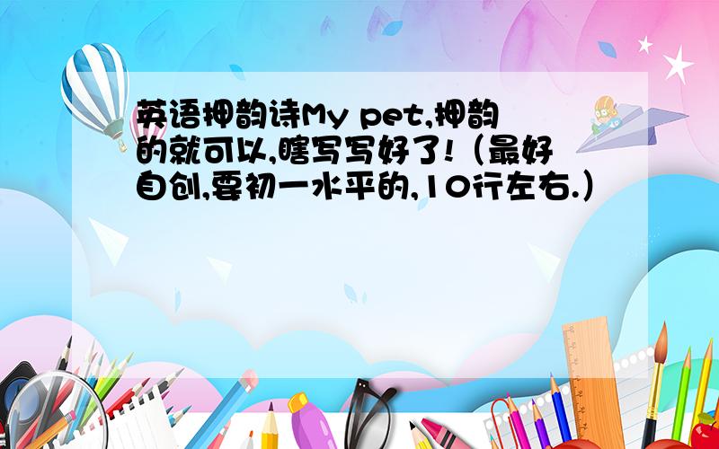 英语押韵诗My pet,押韵的就可以,瞎写写好了!（最好自创,要初一水平的,10行左右.）