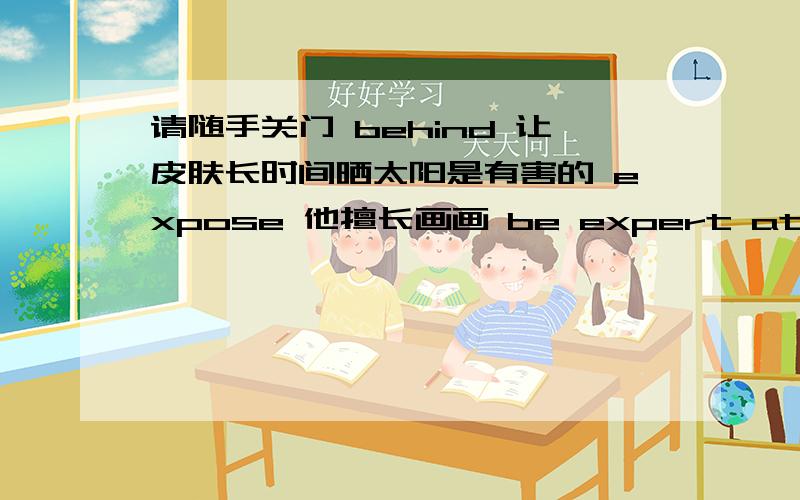 请随手关门 behind 让皮肤长时间晒太阳是有害的 expose 他擅长画画 be expert at