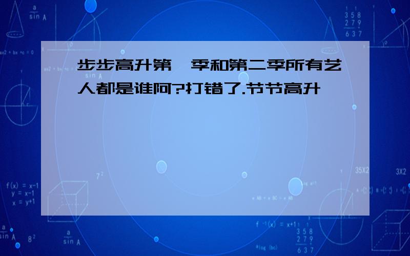 步步高升第一季和第二季所有艺人都是谁阿?打错了.节节高升