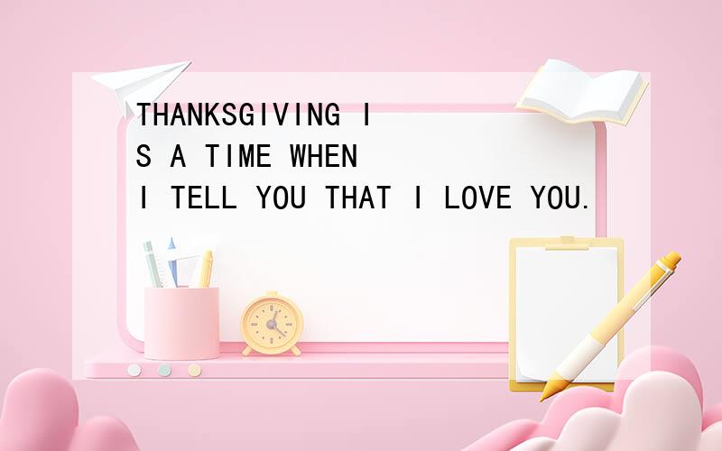 THANKSGIVING IS A TIME WHEN I TELL YOU THAT I LOVE YOU.