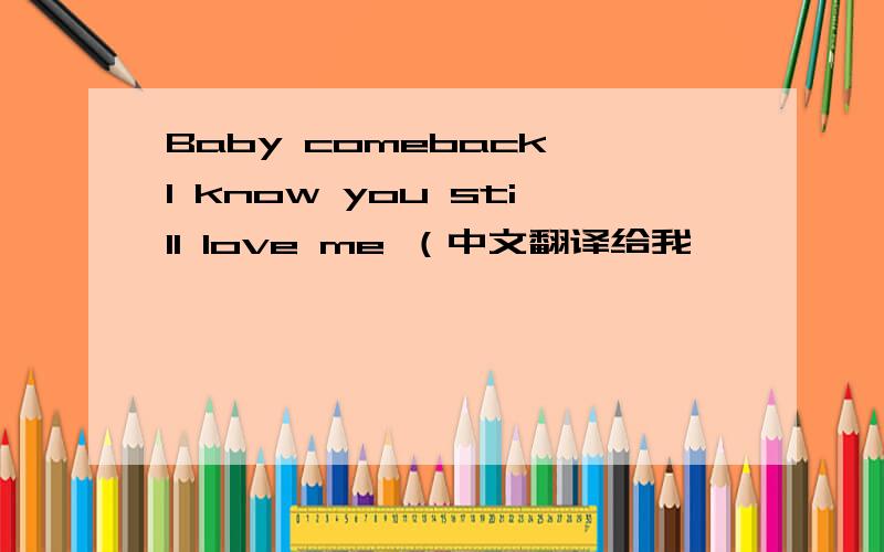 Baby comeback I know you still love me （中文翻译给我