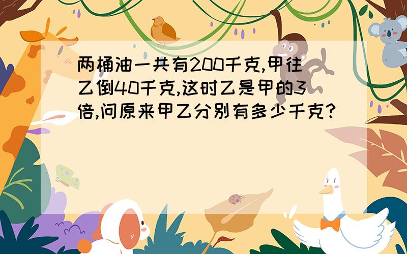 两桶油一共有200千克,甲往乙倒40千克,这时乙是甲的3倍,问原来甲乙分别有多少千克?